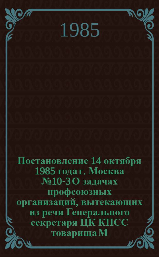 Постановление 14 октября 1985 года г. Москва № 10-3 О задачах профсоюзных организаций, вытекающих из речи Генерального секретаря ЦК КПСС товарища М.С. Горбачева на встрече ВЦК КПСС с ветеранами стахановского движения, передовиками и новаторами производства, и реализации предложений, высказанных участниками встречи