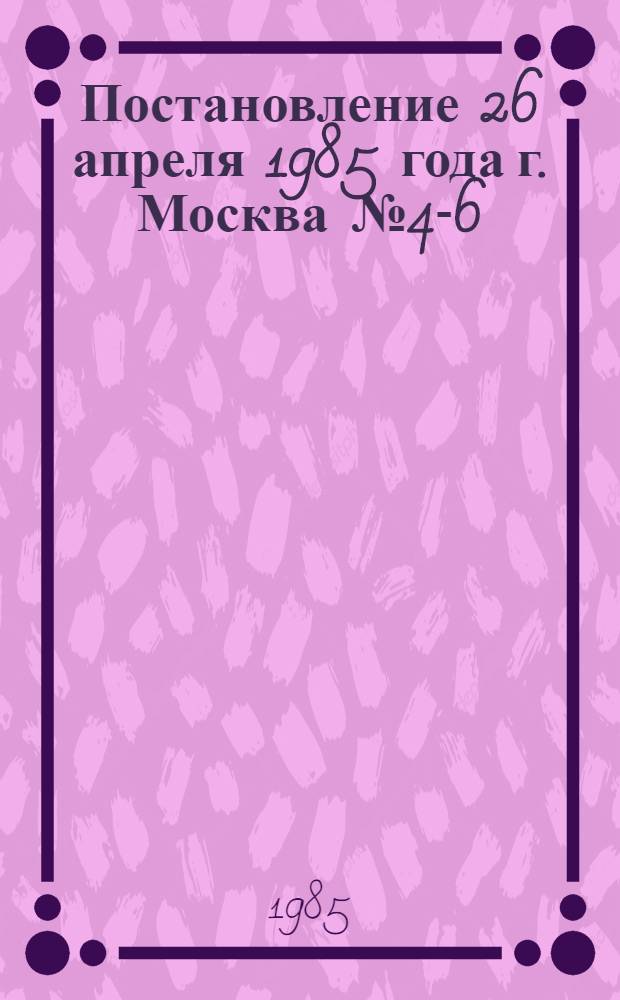 Постановление 26 апреля 1985 года г. Москва № 4-6/52 О награждении дипломом ВЦСПС и Государственного комитета СССР по стандартам коллективов объединений, их производственных единиц, предприятий и организаций, добившихся наилучших результатов по выпуску продукции высшей категории качества в 1984 году