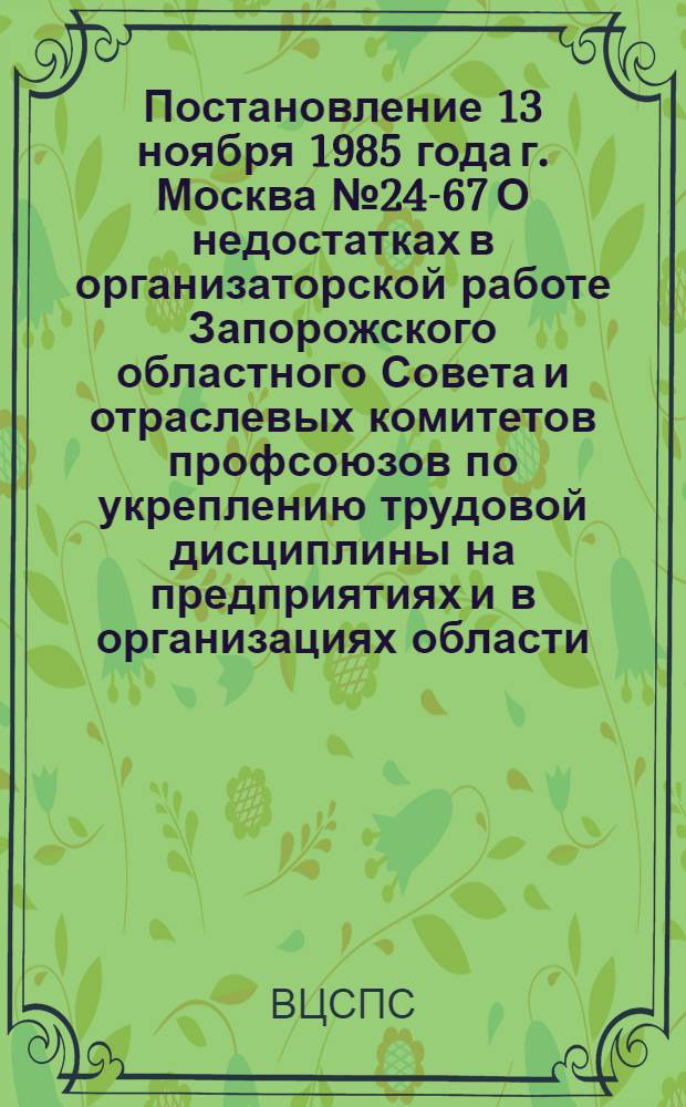 Постановление 13 ноября 1985 года г. Москва № 24-67 О недостатках в организаторской работе Запорожского областного Совета и отраслевых комитетов профсоюзов по укреплению трудовой дисциплины на предприятиях и в организациях области