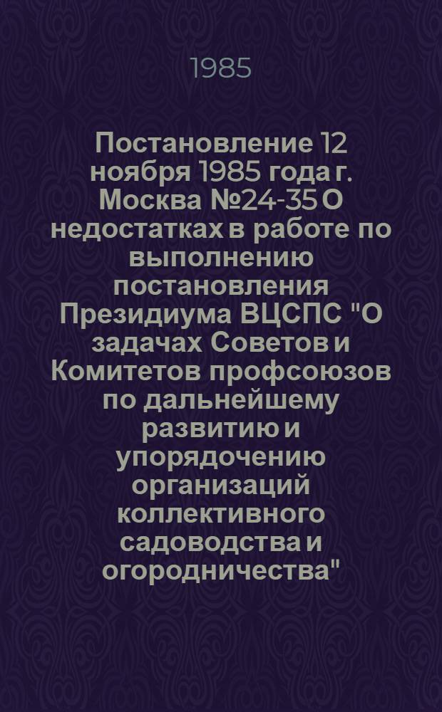 Постановление 12 ноября 1985 года г. Москва № 24-35 О недостатках в работе по выполнению постановления Президиума ВЦСПС "О задачах Советов и Комитетов профсоюзов по дальнейшему развитию и упорядочению организаций коллективного садоводства и огородничества"