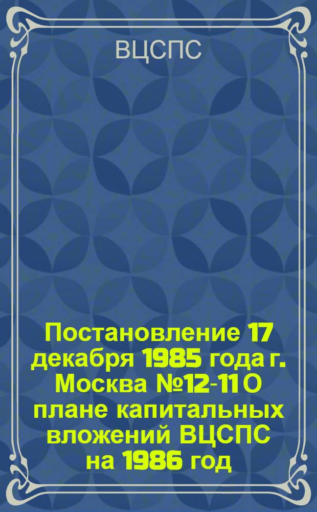 Постановление 17 декабря 1985 года г. Москва № 12-11 О плане капитальных вложений ВЦСПС на 1986 год