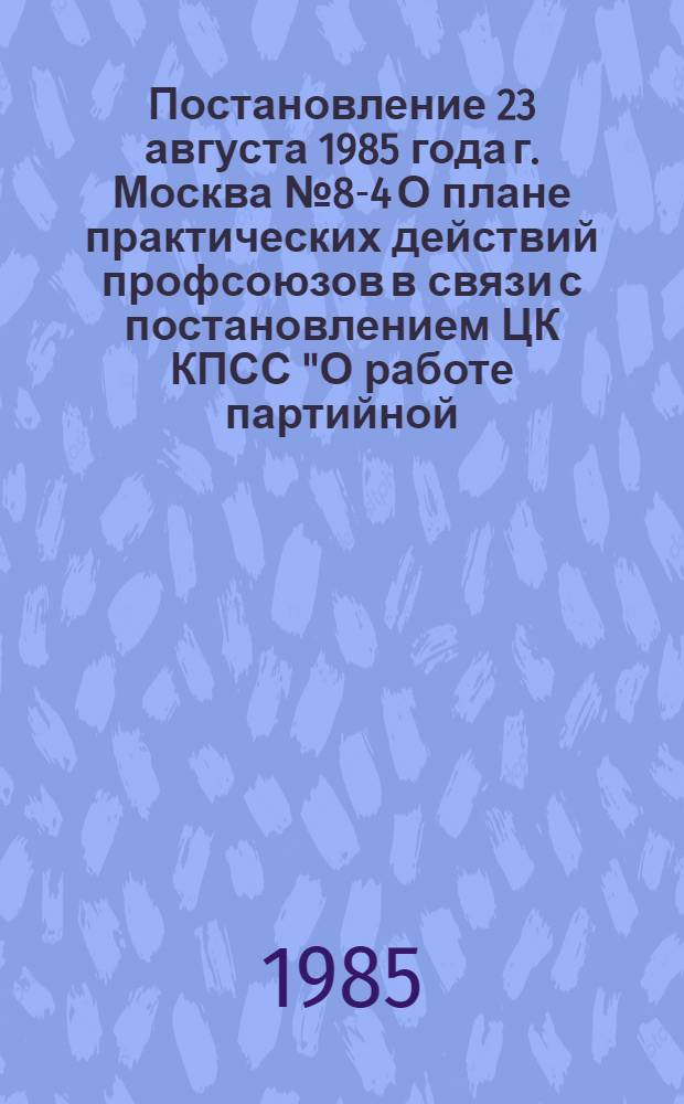 Постановление 23 августа 1985 года г. Москва № 8-4 О плане практических действий профсоюзов в связи с постановлением ЦК КПСС "О работе партийной, профсоюзной и комсомольской организаций, администрации Минского автомобильного завода производственного объединения "Белавтомаз" по выполнению закона СССР "О трудовых коллективах и повышении их роли в управлении предприятиями, учреждениями, организациями"; План практических действий профсоюзов в связи с постановлением ЦК КПСС "О Работе партийной, профсоюзной и комсомольской организаций, администрации Минского автомобильного завода производственного объединения "БелавтоМАЗ" по выполнению Закона СССР "О трудовых коллективах и повышении их роли в управлении предприятиями, учреждениями, организациями"