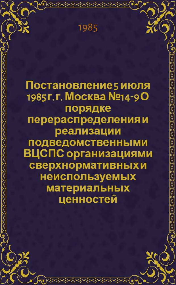 Постановление 5 июля 1985 г. г. Москва № 14-9 О порядке перераспределения и реализации подведомственными ВЦСПС организациями сверхнормативных и неиспользуемых материальных ценностей / ... Секретариат; Положение о порядке перераспределения и реализации подведомственными ВЦСПС организациями сверхнормативных и неиспользуемых материальных ценностей: Утв. 05.07.85