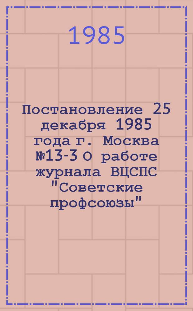 Постановление 25 декабря 1985 года г. Москва № 13-3 О работе журнала ВЦСПС "Советские профсоюзы"