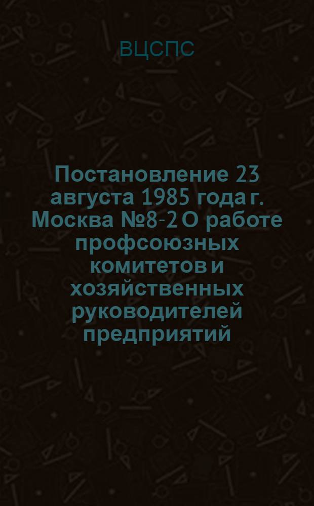 Постановление 23 августа 1985 года г. Москва № 8-2 О работе профсоюзных комитетов и хозяйственных руководителей предприятий, колхозов и организаций Белорусской ССР по мобилизации трудящихся на успешное выполнение социалистических обязательств, принятых в честь XXVII съезда КПСС