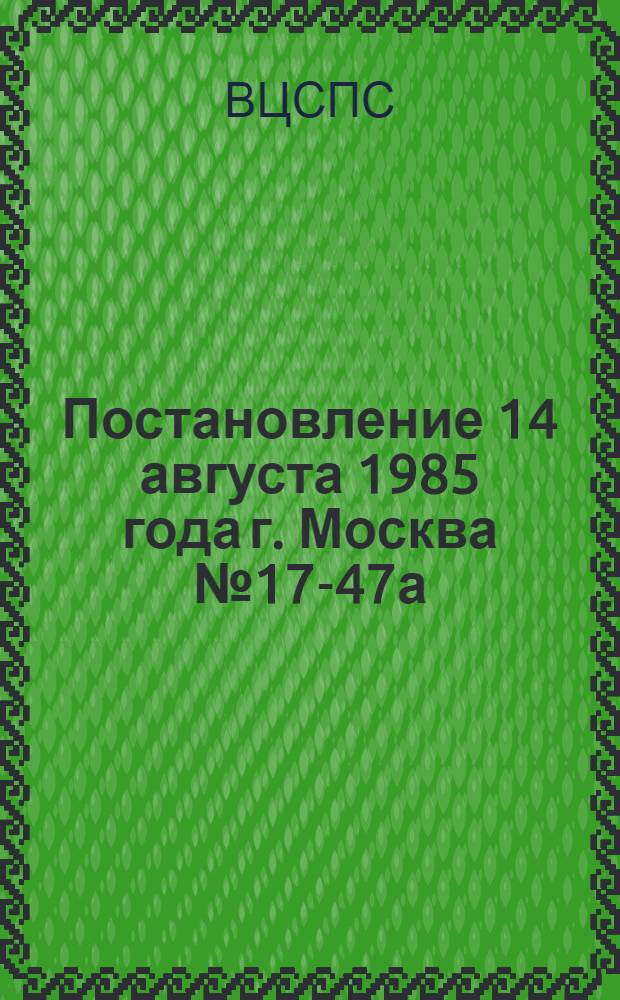 Постановление 14 августа 1985 года г. Москва № 17-47а/Б-48/6а О работе профсоюзных, комсомольских организаций, трудовых коллективов Свердловской области по созданию и строительству молодежных жилых комплексов и их использованию в коммунистическом воспитании молодежи
