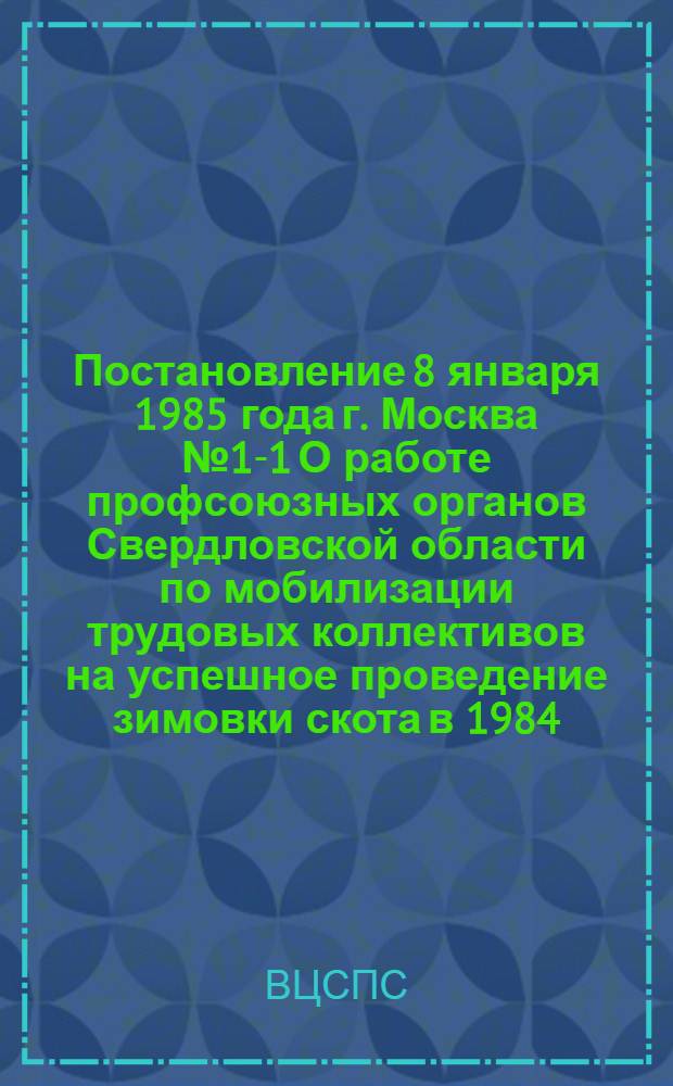 Постановление 8 января 1985 года г. Москва № 1-1 О работе профсоюзных органов Свердловской области по мобилизации трудовых коллективов на успешное проведение зимовки скота в 1984/85 году и созданию необходимых условий животноводам для выполнения принятых обязательств