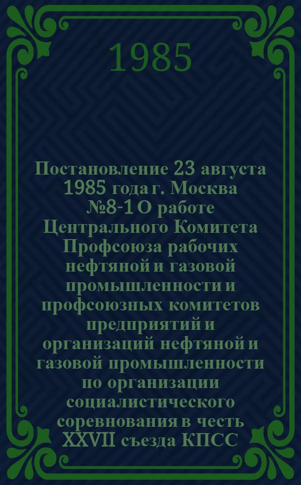 Постановление 23 августа 1985 года г. Москва № 8-1 О работе Центрального Комитета Профсоюза рабочих нефтяной и газовой промышленности и профсоюзных комитетов предприятий и организаций нефтяной и газовой промышленности по организации социалистического соревнования в честь XXVII съезда КПСС
