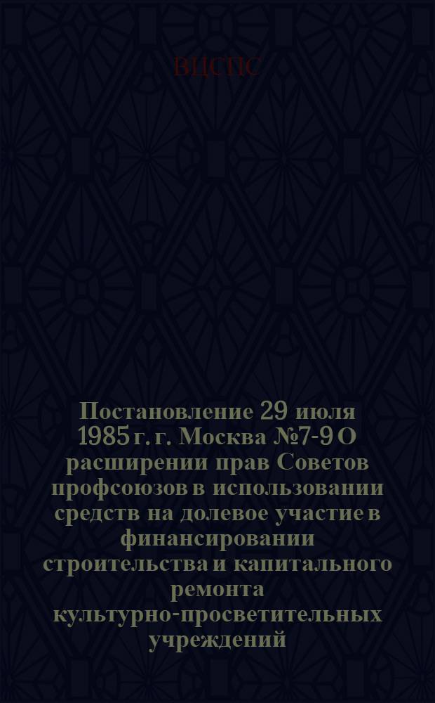 Постановление 29 июля 1985 г. г. Москва № 7-9 О расширении прав Советов профсоюзов в использовании средств на долевое участие в финансировании строительства и капитального ремонта культурно-просветительных учреждений, спортивных сооружений и здравниц профсоюзов