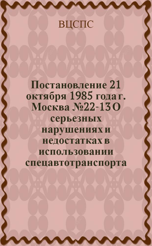 Постановление 21 октября 1985 года г. Москва № 22-13 О серьезных нарушениях и недостатках в использовании спецавтотранспорта, выделяемого профсоюзными организациями для улучшения кинообслуживания населения