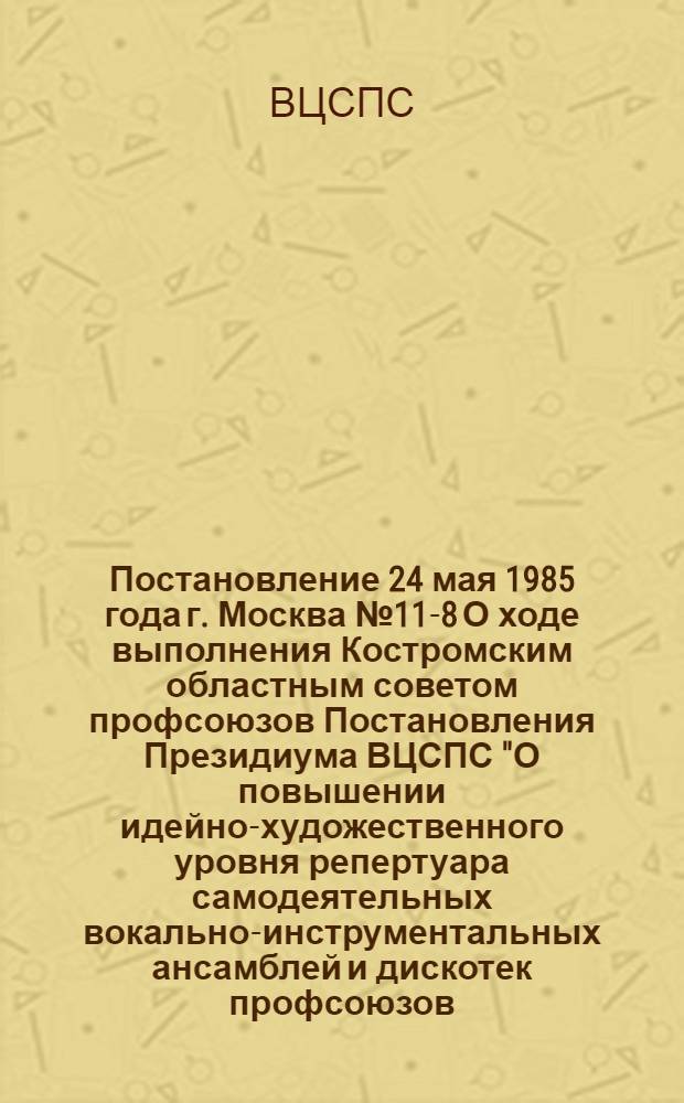 Постановление 24 мая 1985 года г. Москва № 11-8 О ходе выполнения Костромским областным советом профсоюзов Постановления Президиума ВЦСПС "О повышении идейно-художественного уровня репертуара самодеятельных вокально-инструментальных ансамблей и дискотек профсоюзов, упорядочении их организации и выступлений"
