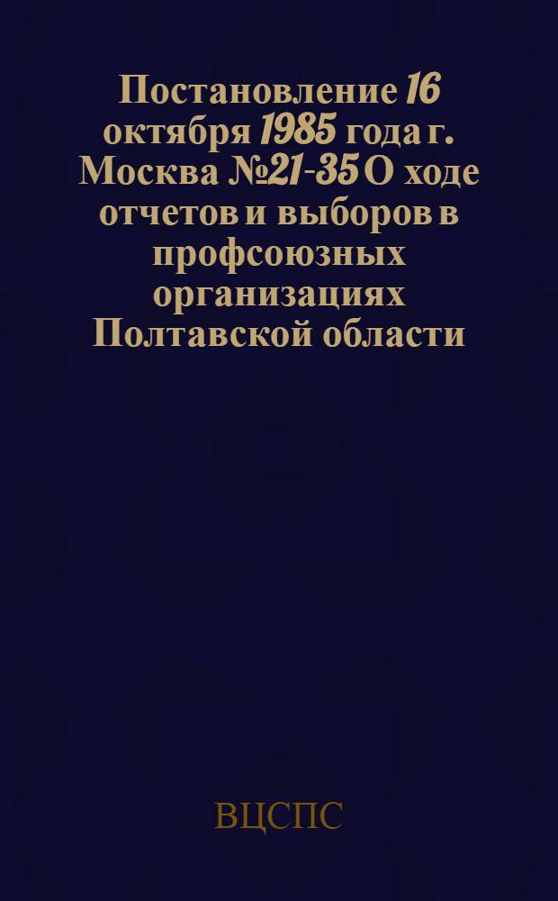 Постановление 16 октября 1985 года г. Москва № 21-35 О ходе отчетов и выборов в профсоюзных организациях Полтавской области