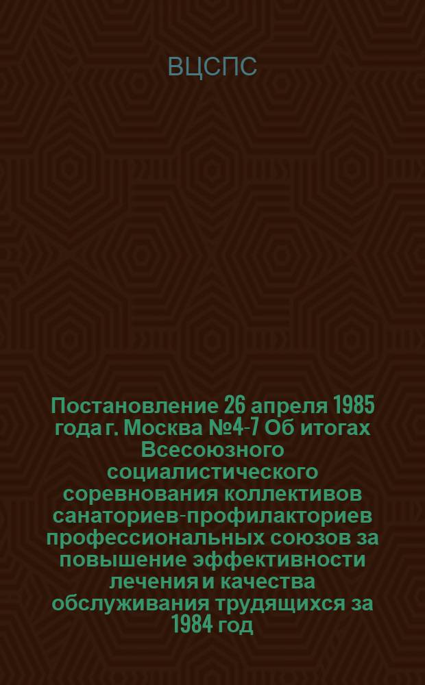 Постановление 26 апреля 1985 года г. Москва № 4-7 Об итогах Всесоюзного социалистического соревнования коллективов санаториев-профилакториев профессиональных союзов за повышение эффективности лечения и качества обслуживания трудящихся за 1984 год