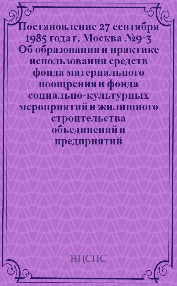 Постановление 27 сентября 1985 года г. Москва № 9-3 Об образовании и практике использования средств фонда материального поощрения и фонда социально-культурных мероприятий и жилищного строительства объединений и предприятий