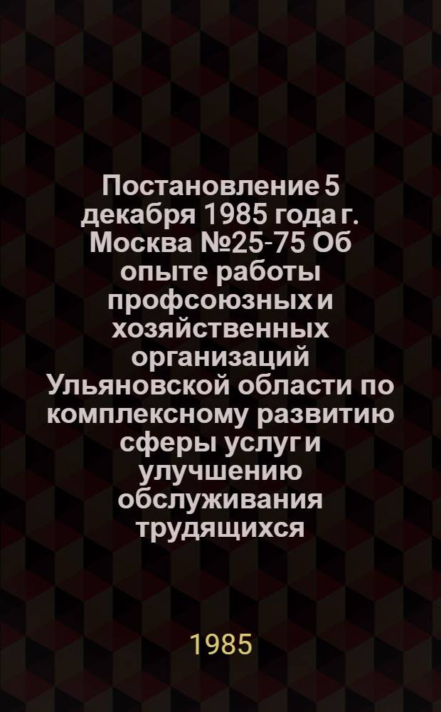 Постановление 5 декабря 1985 года г. Москва № 25-75 Об опыте работы профсоюзных и хозяйственных организаций Ульяновской области по комплексному развитию сферы услуг и улучшению обслуживания трудящихся