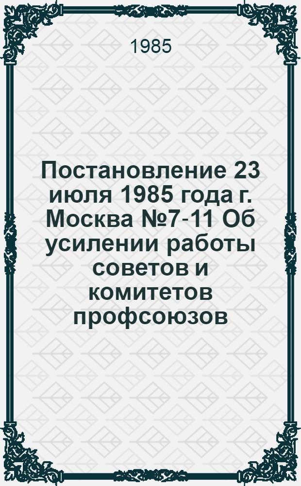 Постановление 23 июля 1985 года г. Москва № 7-11 Об усилении работы советов и комитетов профсоюзов, подведомственных профсоюзам организаций по обеспечению бережного расходования хлеба и других продуктов питания