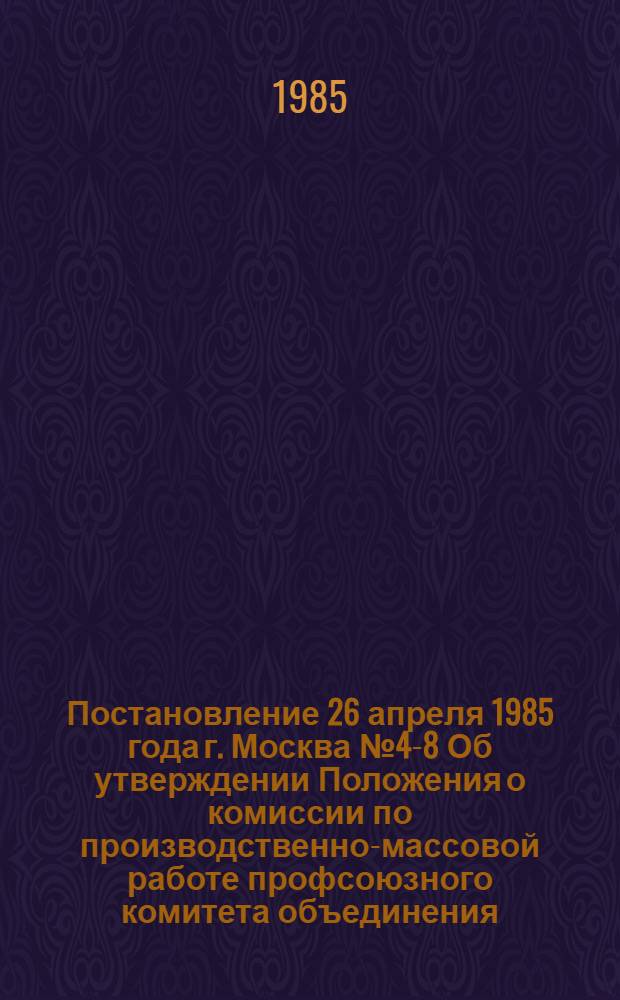 Постановление 26 апреля 1985 года г. Москва № 4-8 Об утверждении Положения о комиссии по производственно-массовой работе профсоюзного комитета объединения, предприятия, учреждения, организации, цехкома (профбюро) / ... Президиум; Положение о комиссии по производственно-массовой работе профсоюзного комитета объединения, предприятия, учреждения, организации, цехкома (профбюро): Утв. 26.04.85