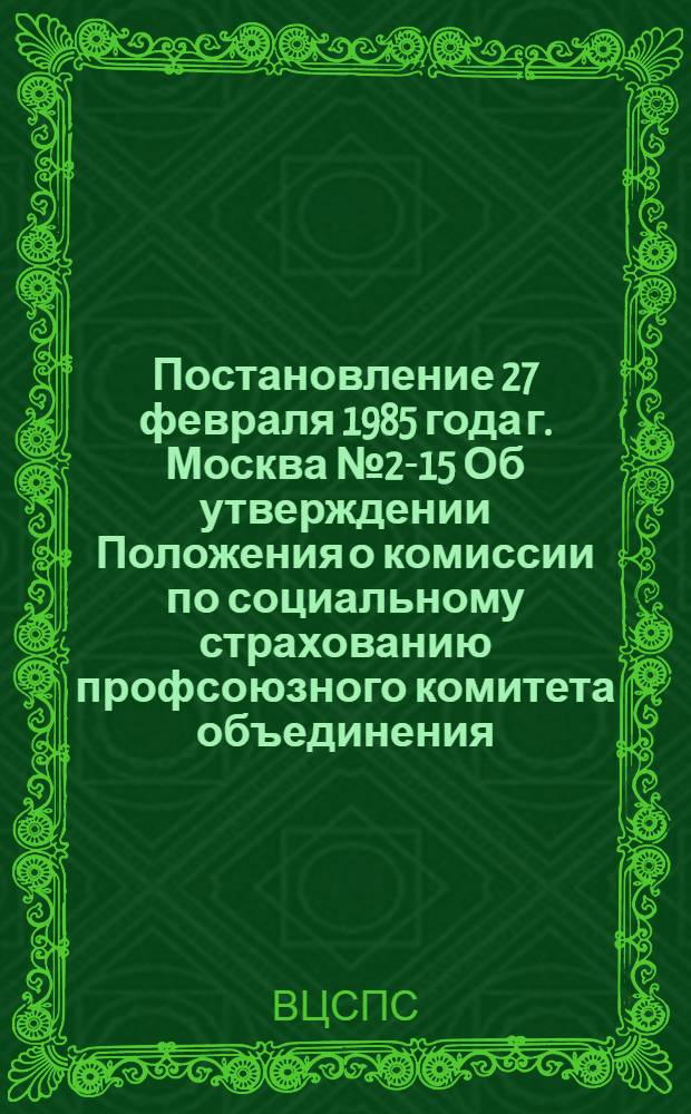 Постановление 27 февраля 1985 года г. Москва № 2-15 Об утверждении Положения о комиссии по социальному страхованию профсоюзного комитета объединения, предприятия, колхоза, учреждения, организации, цехкома (профбюро) / ... Президиум; Положение о комиссии по социальному страхованию профсоюзного комитета объединения, предприятия, колхоза, учреждения, организации, цехкома (профбюро): Утв. 27.02.85