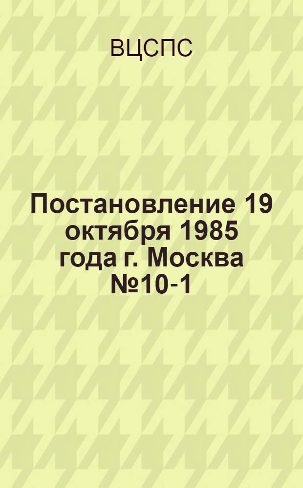 Постановление 19 октября 1985 года г. Москва № 10-1 : Об участии профсоюзных организаций в обсуждении и разъяснении проекта Основных направлений экономического и социального развития СССР на период 1986-1990 года и на период до 2000 года