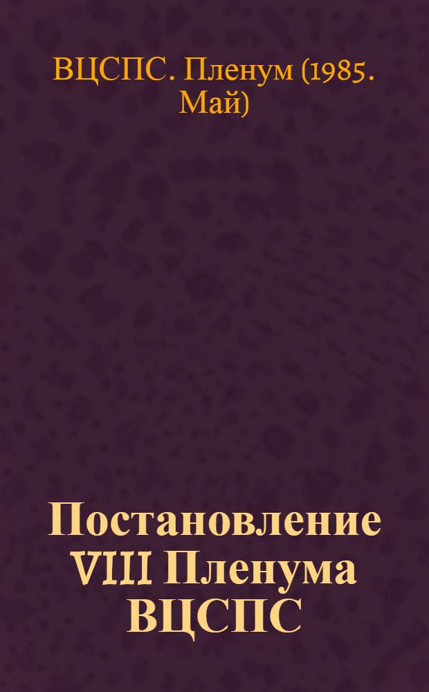 Постановление VIII Пленума ВЦСПС; Итоги апрельского (1985 г.) Пленума ЦК КПСС и задачи профсоюзных организаций по достойной встрече XXV съезда Коммунистической партии Советского Союза: Проект