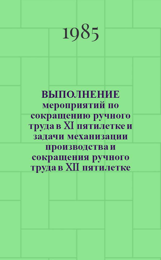 ВЫПОЛНЕНИЕ мероприятий по сокращению ручного труда в XI пятилетке и задачи механизации производства и сокращения ручного труда в XII пятилетке : Тез. докл