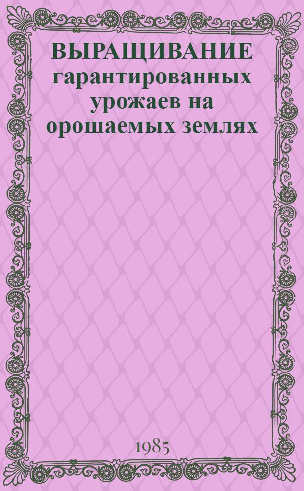 ВЫРАЩИВАНИЕ гарантированных урожаев на орошаемых землях : (Опыт колхоза им. крейсера "Аврора" Никоп. р-на Днепропетр. обл.)