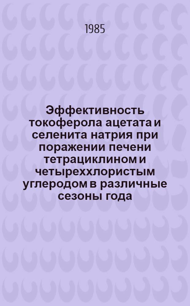 Эффективность токоферола ацетата и селенита натрия при поражении печени тетрациклином и четыреххлористым углеродом в различные сезоны года : Автореф. дис. на соиск. учен. степ. канд. мед. наук : (14.00.25)