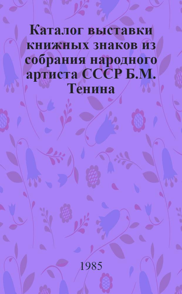 Каталог выставки книжных знаков из собрания народного артиста СССР Б.М. Тенина : Театр, кино, цирк, эстрада, балет, музыка