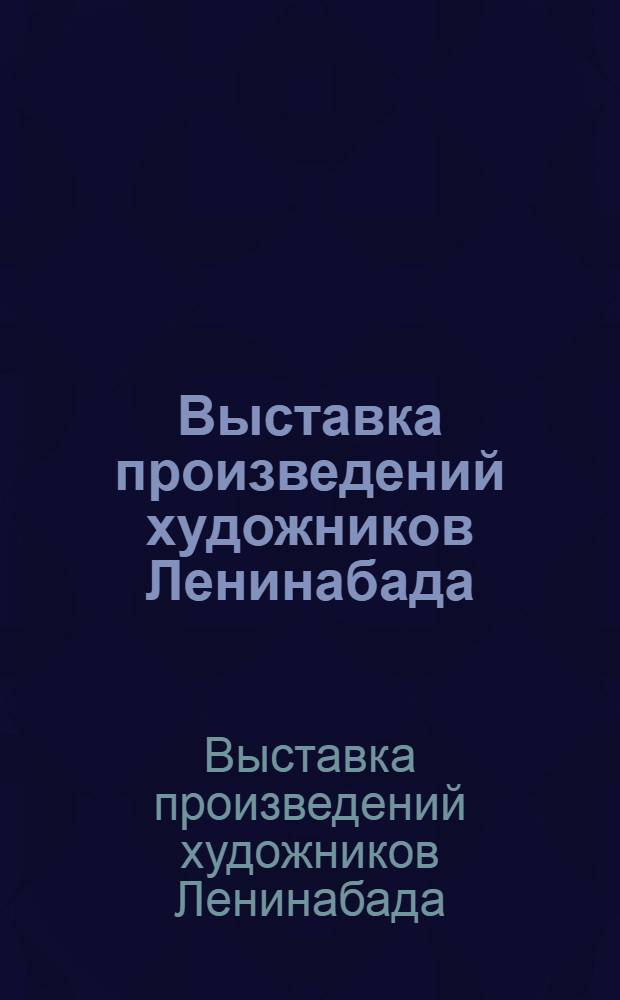 Выставка произведений художников Ленинабада: А. Абселямов, Э. Гофман, О. Османов, В. Пинич, Е. Фоменко : Живопись. Графика. Декор.-прикл. искусство : Каталог