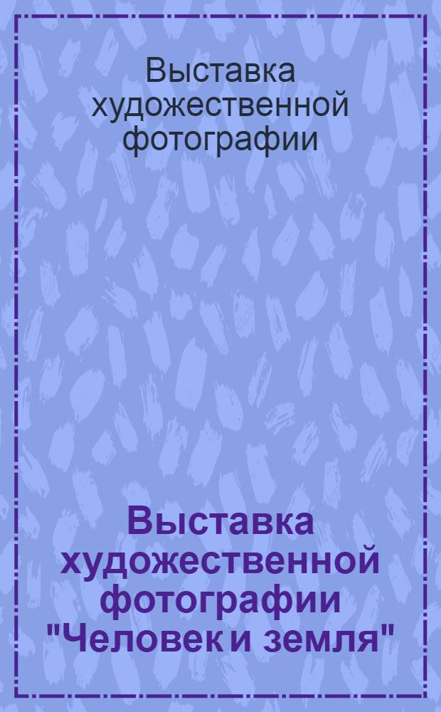 Выставка художественной фотографии ["Человек и земля" : Каталог