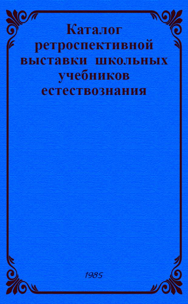 Каталог ретроспективной выставки школьных учебников естествознания : (К 200-летию преподавания естествознания)