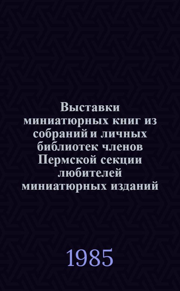 Выставки миниатюрных книг из собраний и личных библиотек членов Пермской секции любителей миниатюрных изданий, 1917-1985 гг., [г. Пермь 22-23 ноября 1985 г. : Для участников Всесоюз. семинара председателей секций и клубов любителей миниатюр. кн
