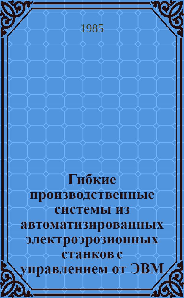 Гибкие производственные системы из автоматизированных электроэрозионных станков с управлением от ЭВМ : Метод. рекомендации