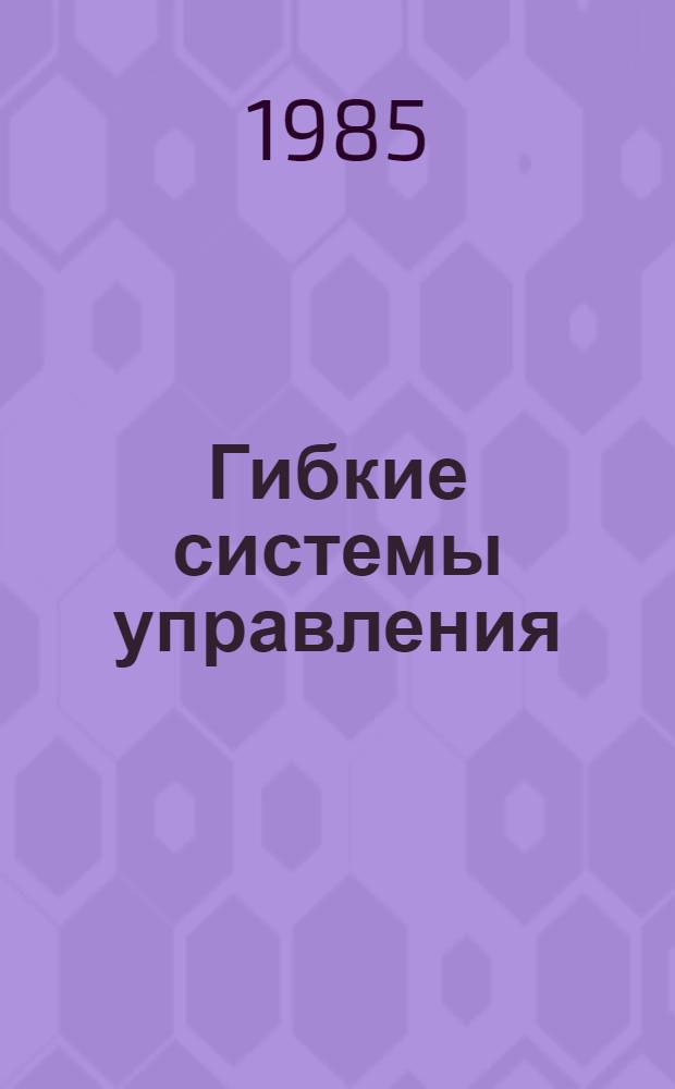 Гибкие системы управления: системные и математические модели : Сб. науч. тр