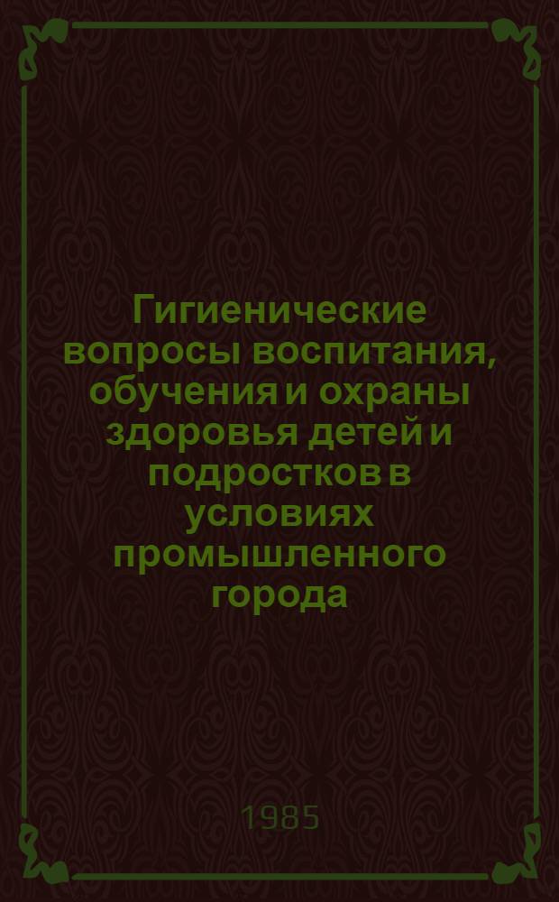 Гигиенические вопросы воспитания, обучения и охраны здоровья детей и подростков в условиях промышленного города : Сб. науч. тр