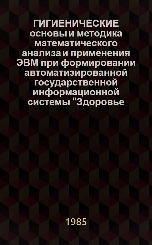 ГИГИЕНИЧЕСКИЕ основы и методика математического анализа и применения ЭВМ при формировании автоматизированной государственной информационной системы "Здоровье - окружающая среда" : (Метод. рекомендации) : Для студентов мед. ин-тов