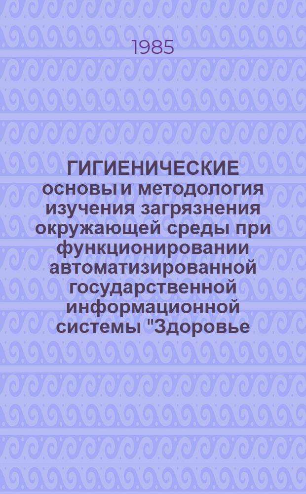 ГИГИЕНИЧЕСКИЕ основы и методология изучения загрязнения окружающей среды при функционировании автоматизированной государственной информационной системы "Здоровье - окружающая среда" : (Метод. рекомендации) : Для студентов мед. ин-тов