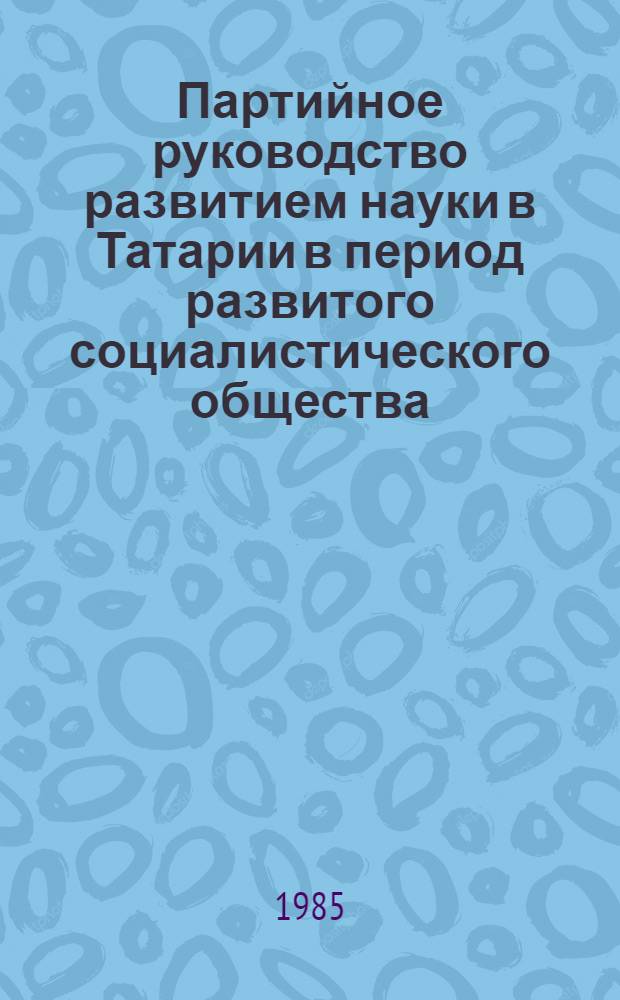 Партийное руководство развитием науки в Татарии в период развитого социалистического общества : (Вторая половина 1960-х - нач. 1980-х гг.) : Автореф. дис. на соиск. учен. степ. канд. ист. наук : (07.00.01)