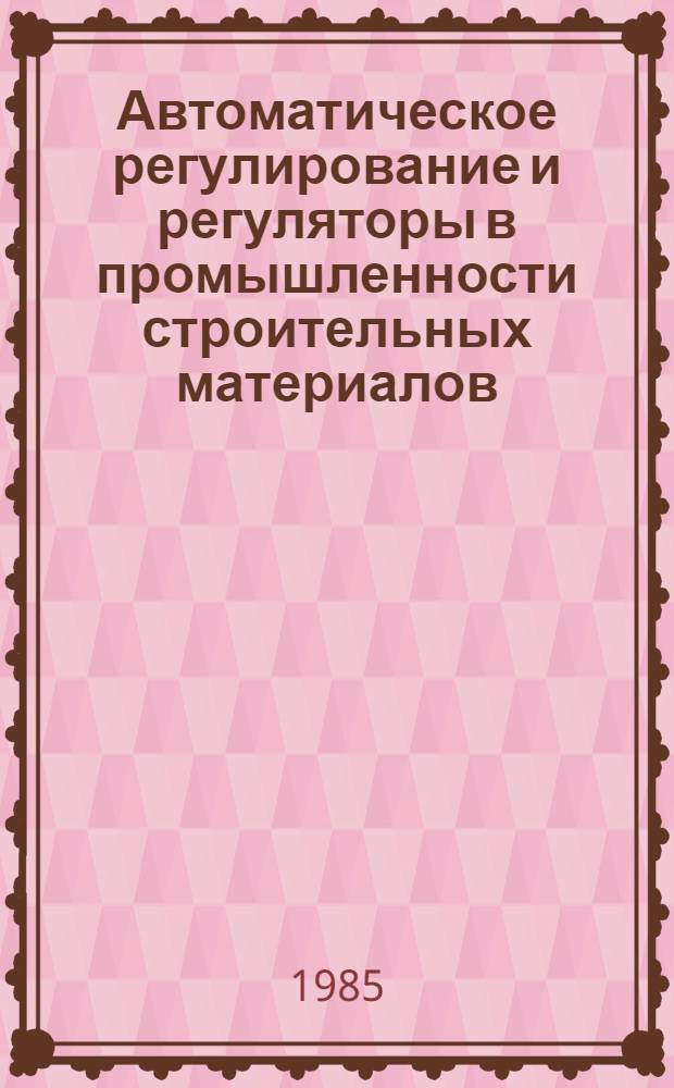 Автоматическое регулирование и регуляторы в промышленности строительных материалов : Учеб. для техникумов пром-сти строит. материалов