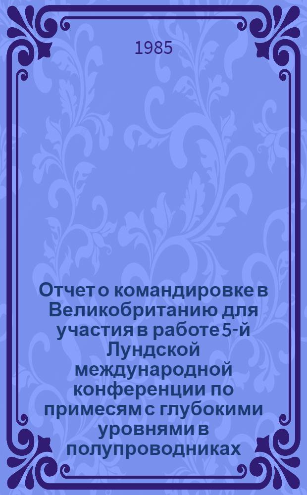 Отчет о командировке в Великобританию [для участия в работе 5-й Лундской международной конференции по примесям с глубокими уровнями в полупроводниках, с 17 по 21 июня 1985 г. в г. Сент-Эндрюс]