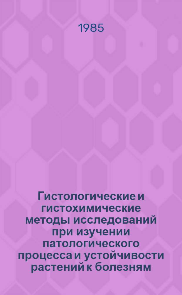 Гистологические и гистохимические методы исследований при изучении патологического процесса и устойчивости растений к болезням : Метод. указания и разраб. для учеб. и н.-и. работы студентов и аспирантов фак. защиты растений по иммунитету растений к инфекц. болезням