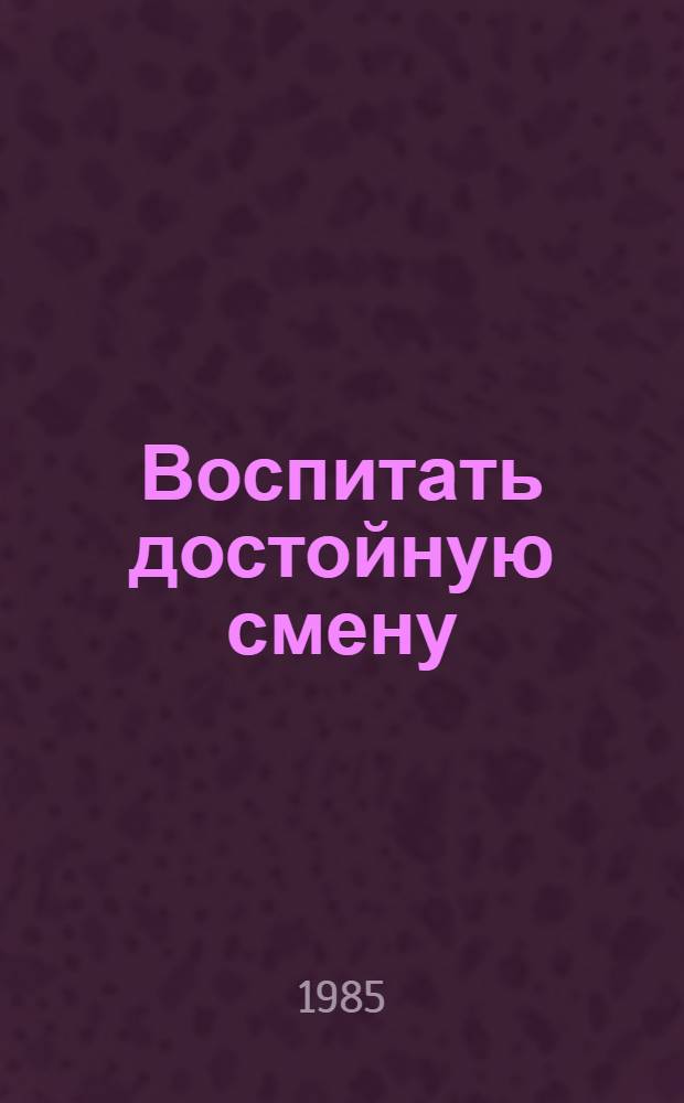 Воспитать достойную смену : Из опыта работы Камышеват. сред. шк. Новоукр. р-на Кировогр. обл. УССР : Пособие для учителя