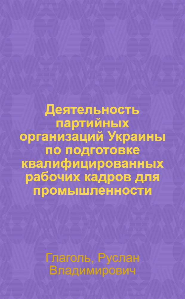 Деятельность партийных организаций Украины по подготовке квалифицированных рабочих кадров для промышленности (1966-1970 гг.) : Автореф. дис. на соиск. учен. степ. к. ист. н