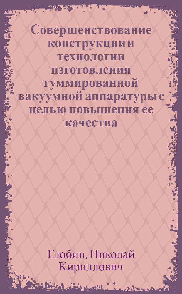 Совершенствование конструкции и технологии изготовления гуммированной вакуумной аппаратуры с целью повышения ее качества : Автореф. дис. на соиск. учен. степ. канд. техн. наук : (05.04.09)