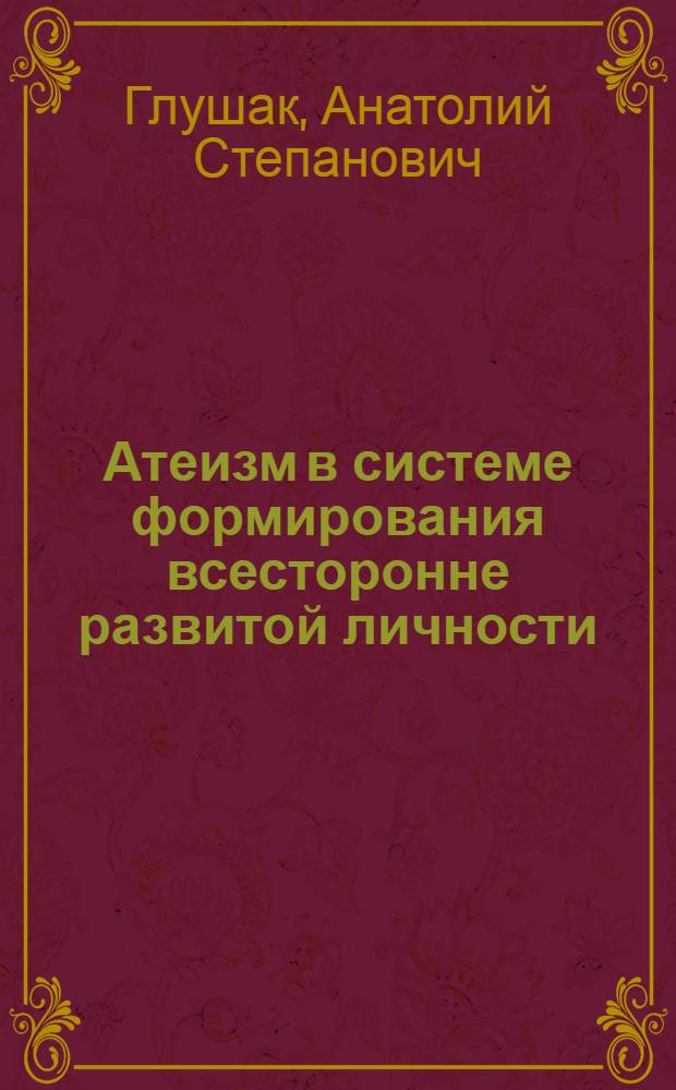 Атеизм в системе формирования всесторонне развитой личности : Автореф. дис. на соиск. учен. степ. канд. филос. наук : (09.00.06)