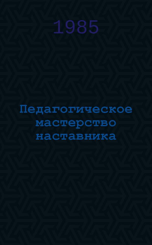Педагогическое мастерство наставника : Беседы о пед. основах наставничества