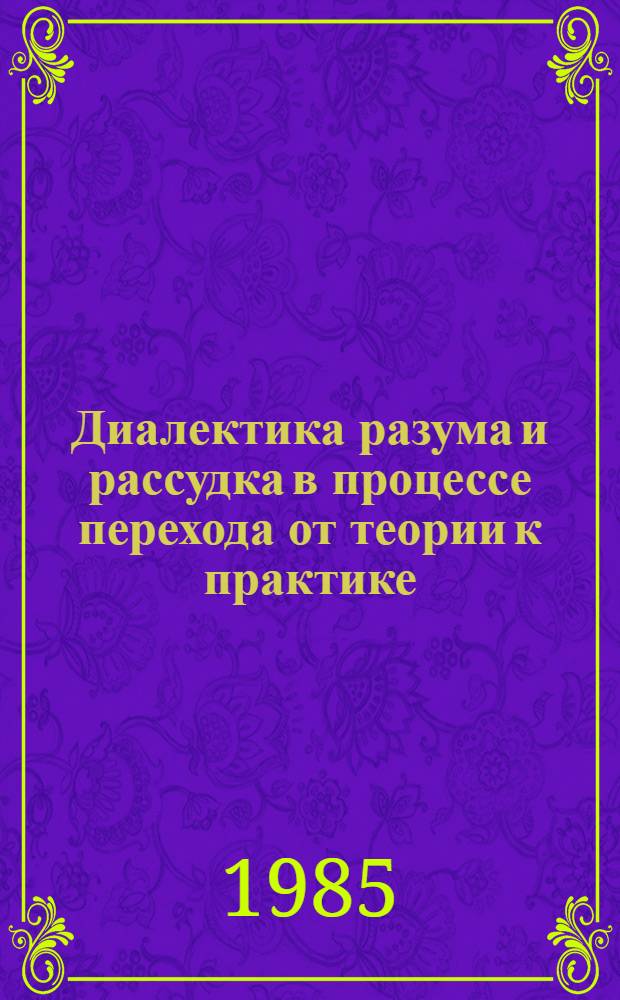 Диалектика разума и рассудка в процессе перехода от теории к практике : Автореф. дис. на соиск. учен. степ. канд. филос. наук : (09.00.01)