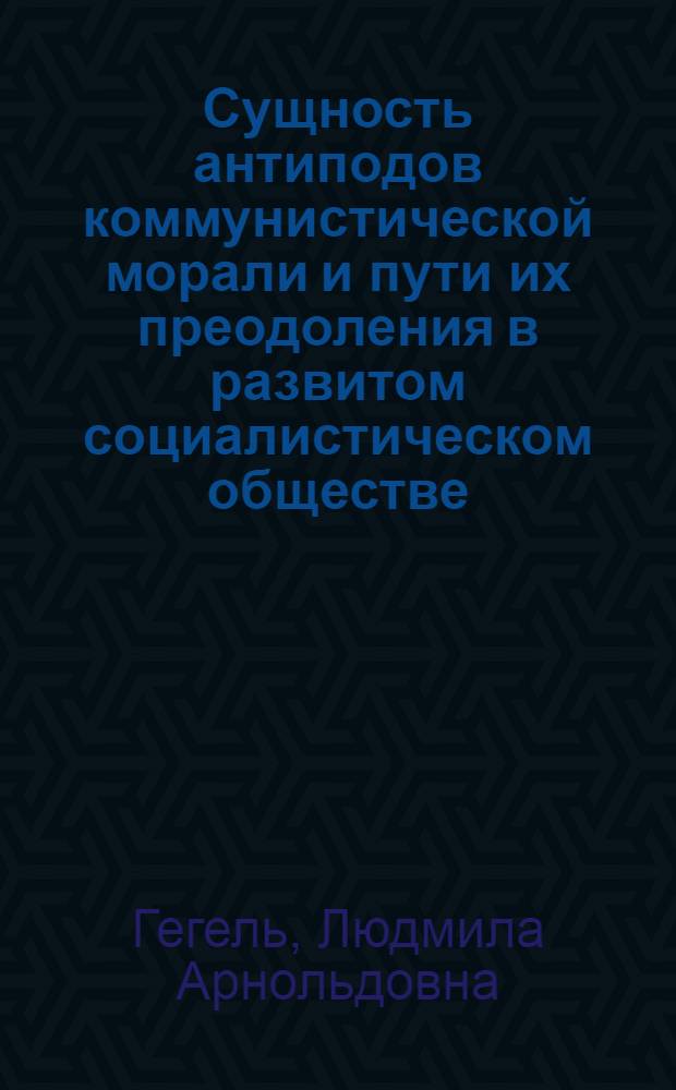 Сущность антиподов коммунистической морали и пути их преодоления в развитом социалистическом обществе : Автореф. дис. на соиск. учен. степ. канд. филос. наук : (09.00.02)