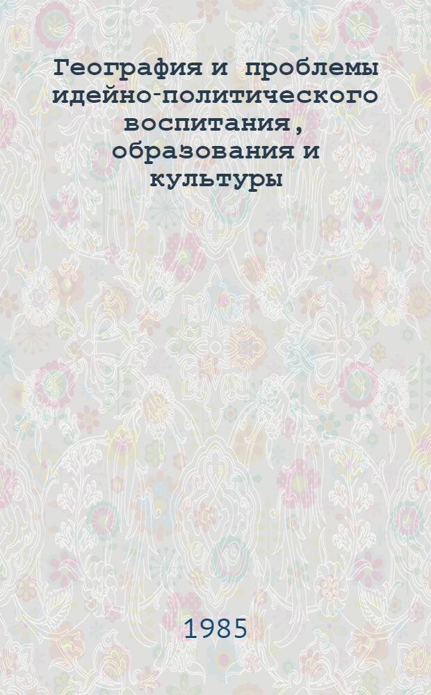 География и проблемы идейно-политического воспитания, образования и культуры : Тез. докл. на секции-IV VIII съезда Геогр. о-ва СССР, (Киев, окт. 1985)