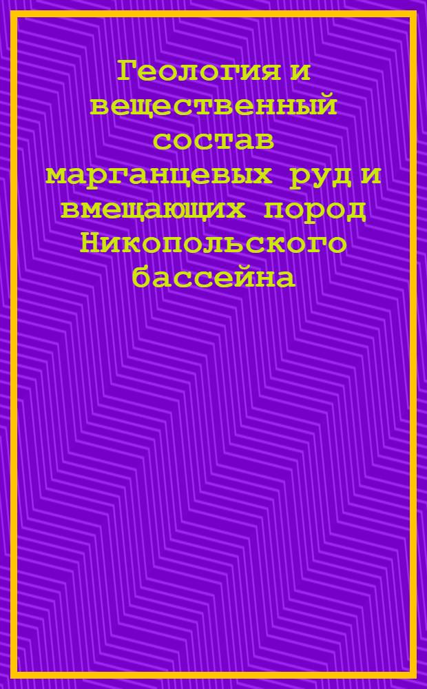 Геология и вещественный состав марганцевых руд и вмещающих пород Никопольского бассейна : (Новые дан. по результатам геол.-развед. работ)